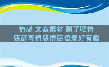 情感 文案素材 删了吧情感彦哥情感情感语录好有趣